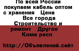 По всей России покупаем кабель оптом с хранения › Цена ­ 1 000 - Все города Строительство и ремонт » Другое   . Коми респ.
